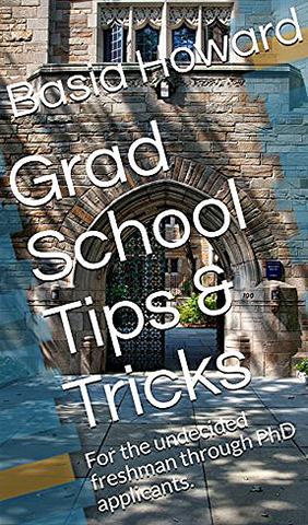 book cover: Basia Howard Grad School Tips and Tricks: For The Undecided Freshman Through PhD Applicants